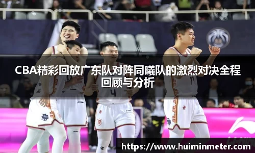 CBA精彩回放广东队对阵同曦队的激烈对决全程回顾与分析