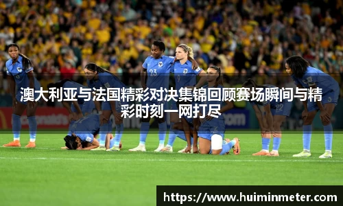 澳大利亚与法国精彩对决集锦回顾赛场瞬间与精彩时刻一网打尽